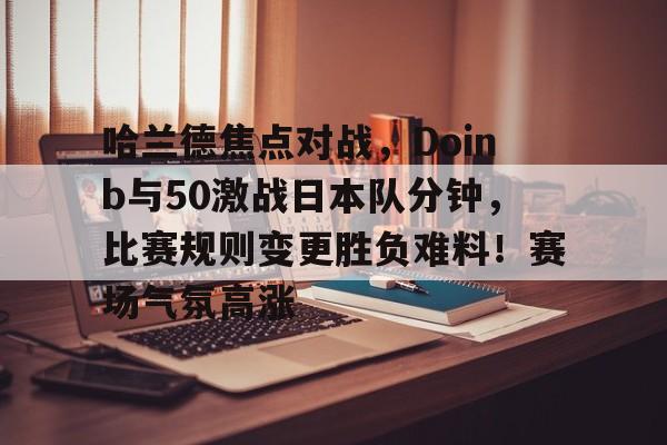 包含哈兰德焦点对战，Doinb与50激战日本队分钟，比赛规则变更胜负难料！赛场气氛高涨的词条